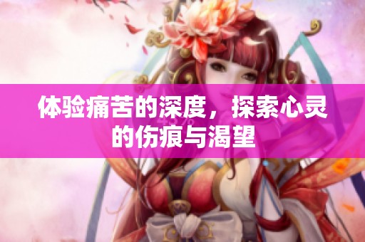 体验痛苦的深度，探索心灵的伤痕与渴望