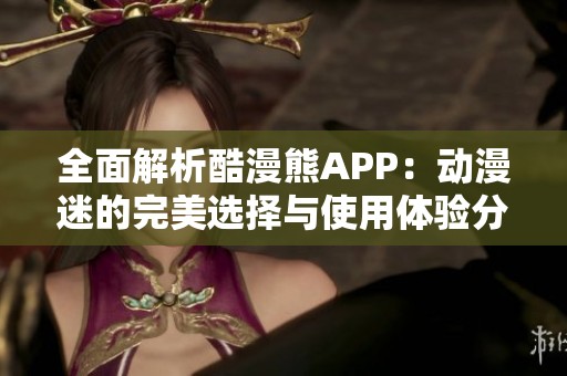 全面解析酷漫熊APP：动漫迷的完美选择与使用体验分享