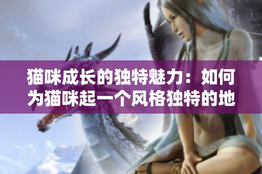 猫咪成长的独特魅力：如何为猫咪起一个风格独特的地域网名