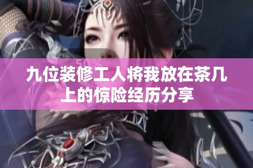 九位装修工人将我放在茶几上的惊险经历分享