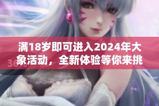 满18岁即可进入2024年大象活动，全新体验等你来挑战