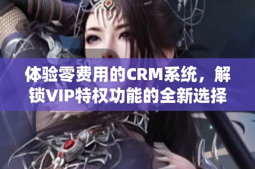 体验零费用的CRM系统，解锁VIP特权功能的全新选择