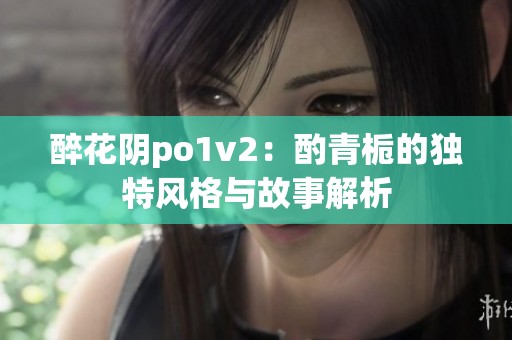 醉花阴po1v2：酌青栀的独特风格与故事解析