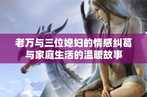 老万与三位媳妇的情感纠葛与家庭生活的温暖故事