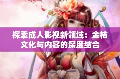 探索成人影视新领域：金桔文化与内容的深度结合