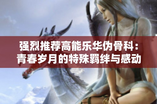强烈推荐高能乐华伪骨科：青春岁月的特殊羁绊与感动