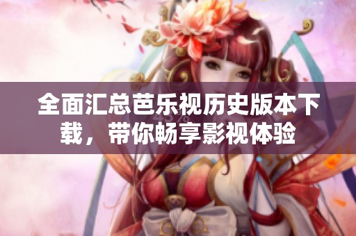 全面汇总芭乐视历史版本下载，带你畅享影视体验