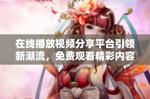 在线播放视频分享平台引领新潮流，免费观看精彩内容