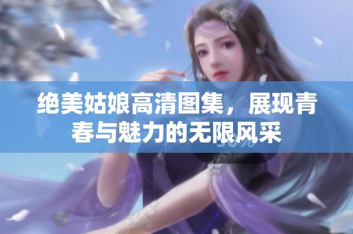 绝美姑娘高清图集，展现青春与魅力的无限风采
