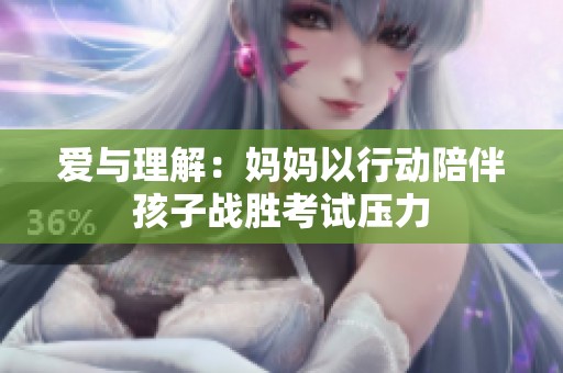 爱与理解：妈妈以行动陪伴孩子战胜考试压力