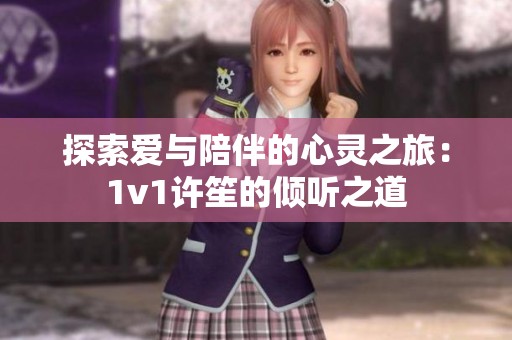 探索爱与陪伴的心灵之旅：1v1许笙的倾听之道
