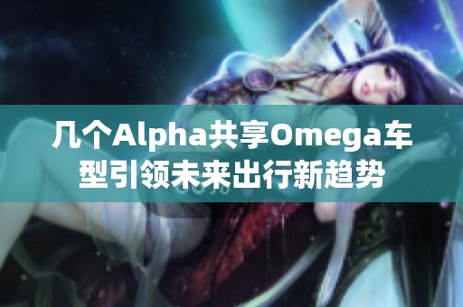 几个Alpha共享Omega车型引领未来出行新趋势