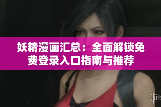 妖精漫画汇总：全面解锁免费登录入口指南与推荐