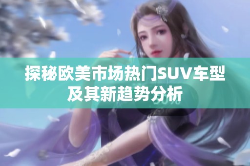 探秘欧美市场热门SUV车型及其新趋势分析