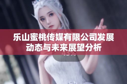 乐山蜜桃传媒有限公司发展动态与未来展望分析