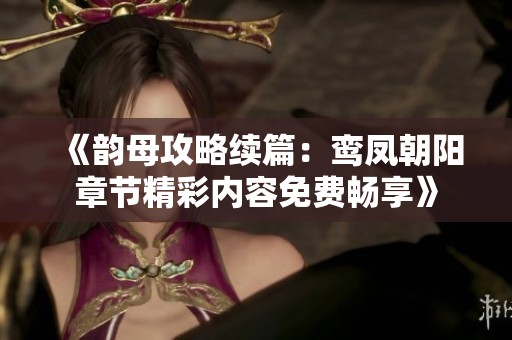 《韵母攻略续篇：鸾凤朝阳章节精彩内容免费畅享》