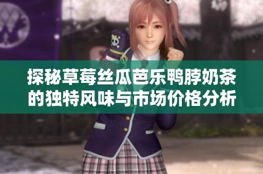 探秘草莓丝瓜芭乐鸭脖奶茶的独特风味与市场价格分析