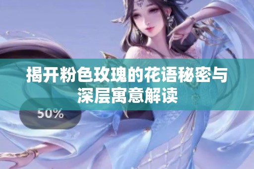 揭开粉色玫瑰的花语秘密与深层寓意解读