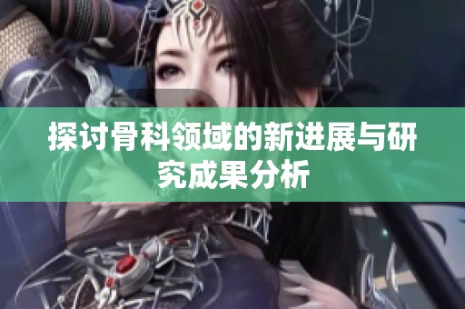 探讨骨科领域的新进展与研究成果分析