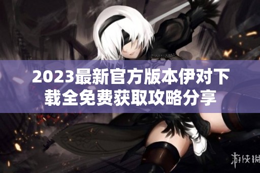 2023最新官方版本伊对下载全免费获取攻略分享