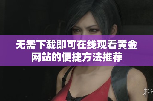 无需下载即可在线观看黄金网站的便捷方法推荐