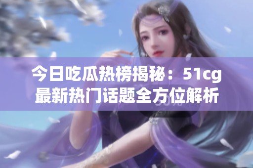 今日吃瓜热榜揭秘：51cg最新热门话题全方位解析