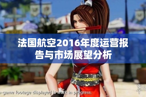 法国航空2016年度运营报告与市场展望分析