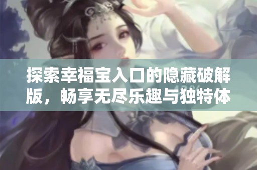 探索幸福宝入口的隐藏破解版，畅享无尽乐趣与独特体验