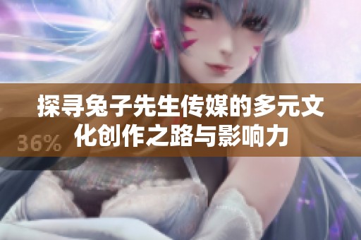 探寻兔子先生传媒的多元文化创作之路与影响力