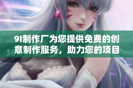 9I制作厂为您提供免费的创意制作服务，助力您的项目成功