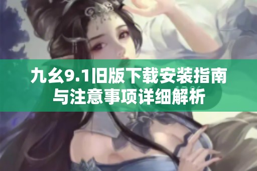 九幺9.1旧版下载安装指南与注意事项详细解析