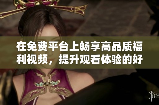 在免费平台上畅享高品质福利视频，提升观看体验的好选择