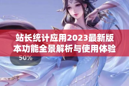 站长统计应用2023最新版本功能全景解析与使用体验分享