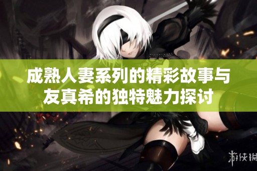 成熟人妻系列的精彩故事与友真希的独特魅力探讨