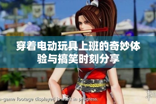 穿着电动玩具上班的奇妙体验与搞笑时刻分享