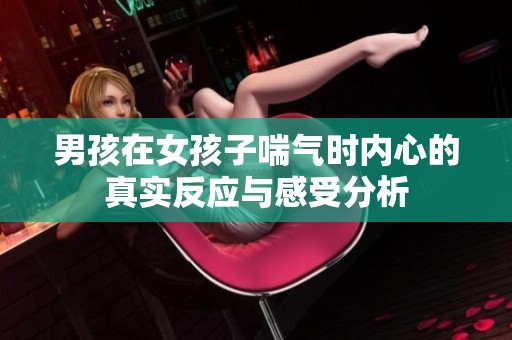 男孩在女孩子喘气时内心的真实反应与感受分析