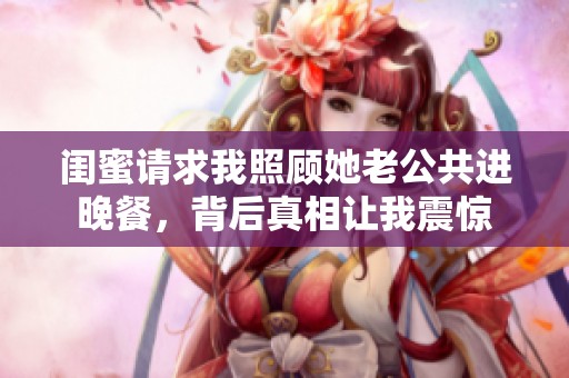 闺蜜请求我照顾她老公共进晚餐，背后真相让我震惊