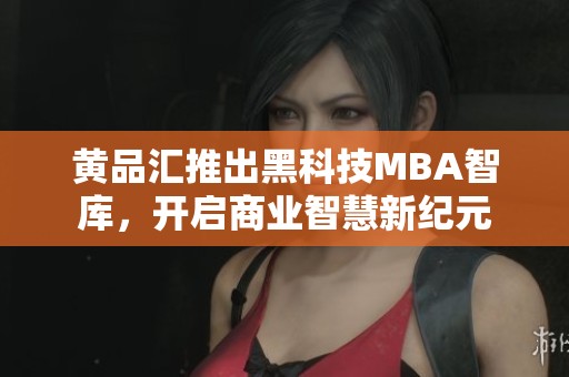 黄品汇推出黑科技MBA智库，开启商业智慧新纪元