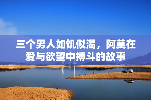 三个男人如饥似渴，阿莫在爱与欲望中搏斗的故事