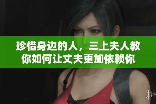 珍惜身边的人，三上夫人教你如何让丈夫更加依赖你