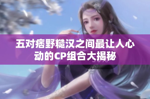 五对痞野糙汉之间最让人心动的CP组合大揭秘