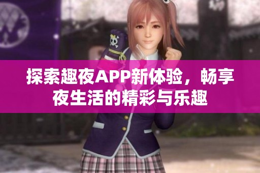 探索趣夜APP新体验，畅享夜生活的精彩与乐趣