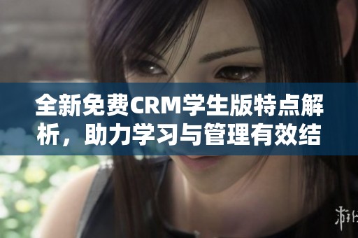 全新免费CRM学生版特点解析，助力学习与管理有效结合