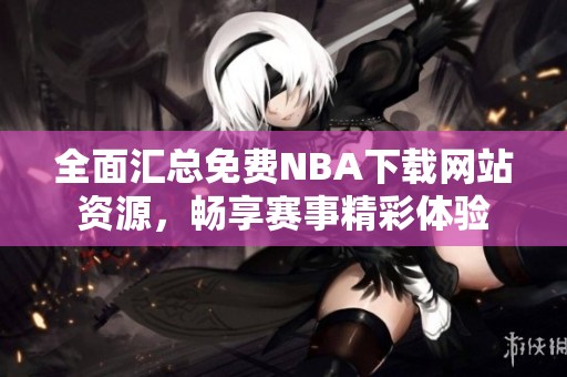 全面汇总免费NBA下载网站资源，畅享赛事精彩体验