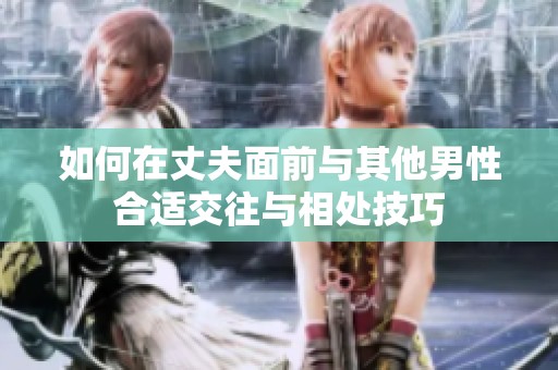 如何在丈夫面前与其他男性合适交往与相处技巧