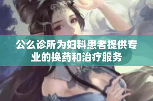 公么诊所为妇科患者提供专业的换药和治疗服务