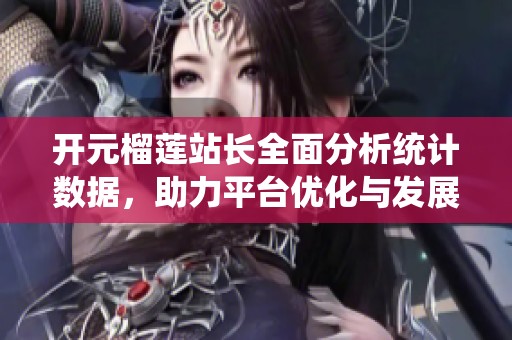 开元榴莲站长全面分析统计数据，助力平台优化与发展