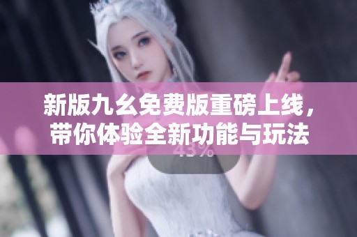 新版九幺免费版重磅上线，带你体验全新功能与玩法