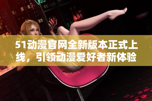 51动漫官网全新版本正式上线，引领动漫爱好者新体验