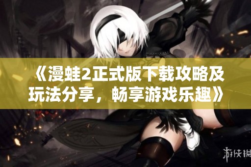 《漫蛙2正式版下载攻略及玩法分享，畅享游戏乐趣》